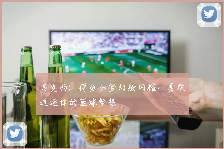 马克西：得分如梦幻般闪耀，勇敢追逐你的篮球梦想