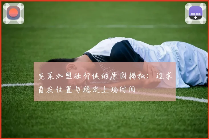 克莱加盟独行侠的原因揭秘：追求首发位置与稳定上场时间