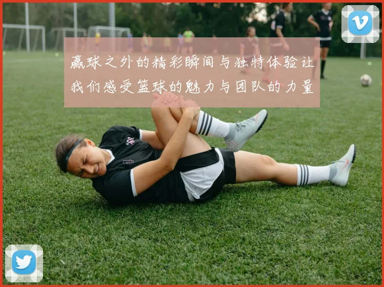 赢球之外的精彩瞬间与独特体验让我们感受篮球的魅力与团队的力量
