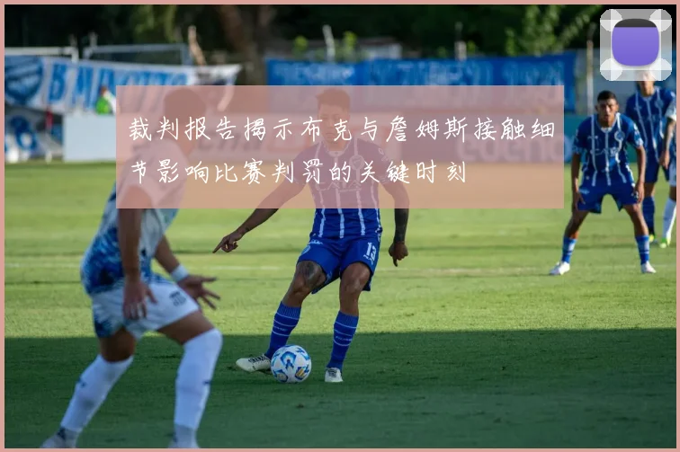 裁判报告揭示布克与詹姆斯接触细节影响比赛判罚的关键时刻