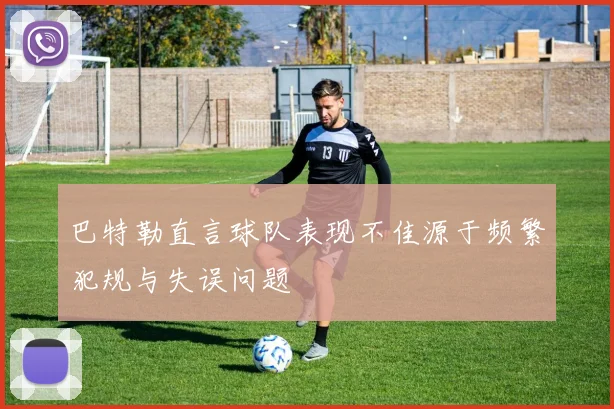巴特勒直言球队表现不佳源于频繁犯规与失误问题