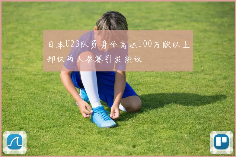 日本U23队员身价高达100万欧以上却仅两人参赛引发热议