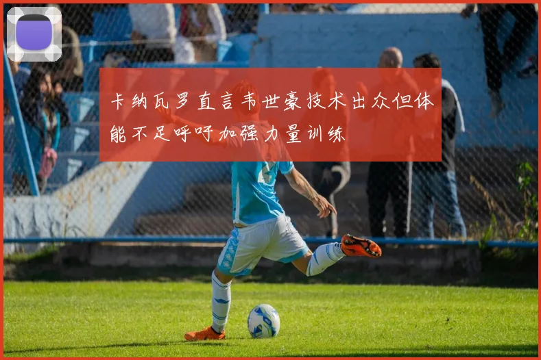 卡纳瓦罗直言韦世豪技术出众但体能不足呼吁加强力量训练
