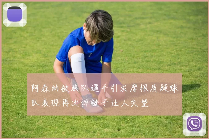 阿森纳被狼队逼平引发摩根质疑球队表现再次掉链子让人失望