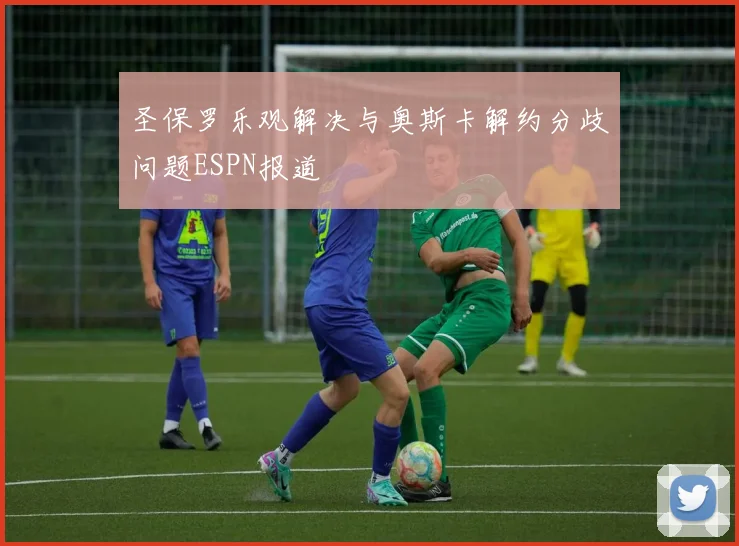 圣保罗乐观解决与奥斯卡解约分歧问题ESPN报道