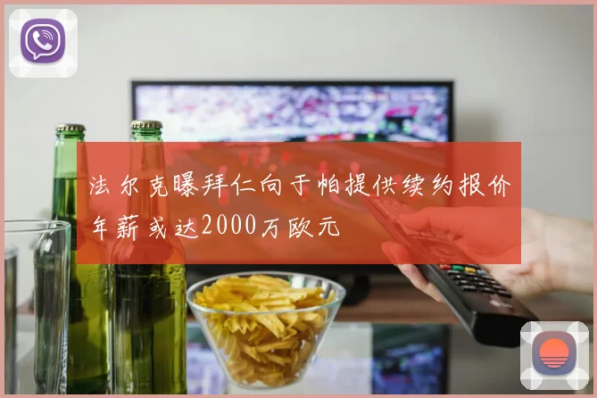 法尔克曝拜仁向于帕提供续约报价年薪或达2000万欧元
