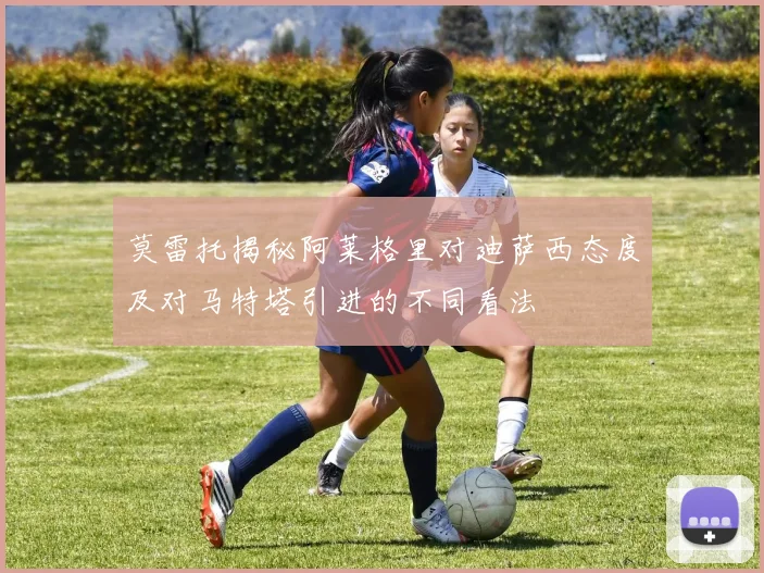 莫雷托揭秘阿莱格里对迪萨西态度及对马特塔引进的不同看法