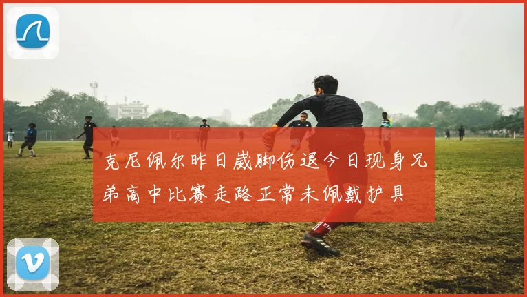 克尼佩尔昨日崴脚伤退今日现身兄弟高中比赛走路正常未佩戴护具