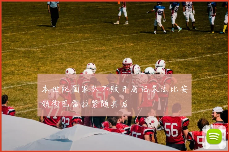 本世纪国家队不败开局记录法比安领衔巴雷拉紧随其后