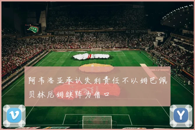 阿韦洛亚承认失利责任不以姆巴佩贝林厄姆缺阵为借口