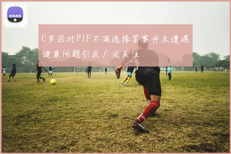 C罗因对PIF不满选择罢赛并未遭遇健康问题引发广泛关注
