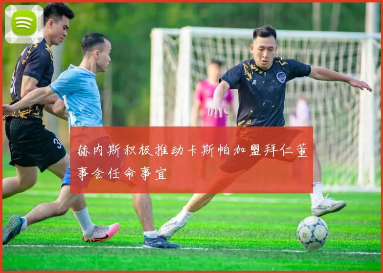 赫内斯积极推动卡斯帕加盟拜仁董事会任命事宜