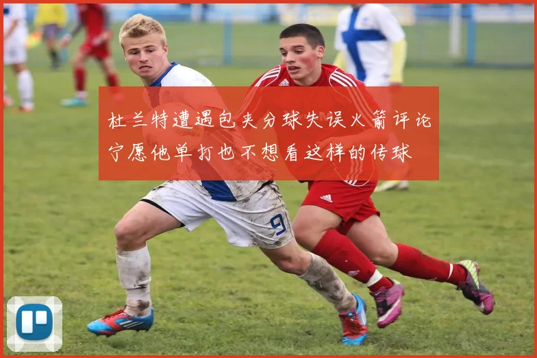 杜兰特遭遇包夹分球失误火箭评论宁愿他单打也不想看这样的传球