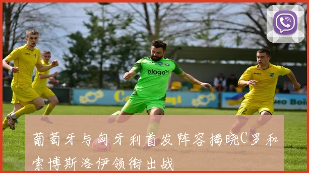 葡萄牙与匈牙利首发阵容揭晓C罗和索博斯洛伊领衔出战