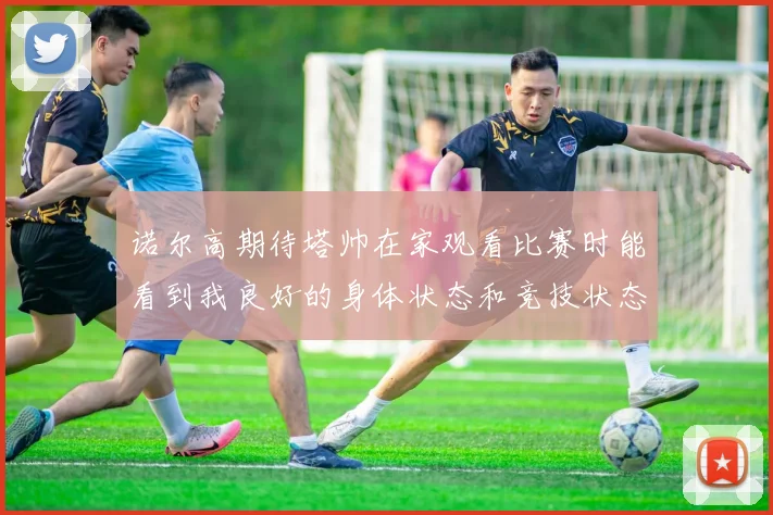 诺尔高期待塔帅在家观看比赛时能看到我良好的身体状态和竞技状态