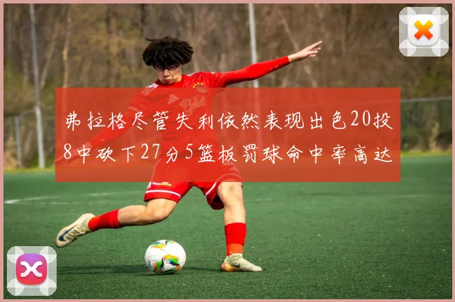弗拉格尽管失利依然表现出色20投8中砍下27分5篮板罚球命中率高达786