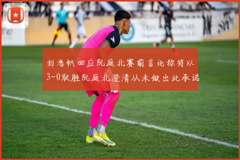 刘浩帆回应阮庭北赛前言论称将以3-0取胜阮庭北澄清从未做出此承诺