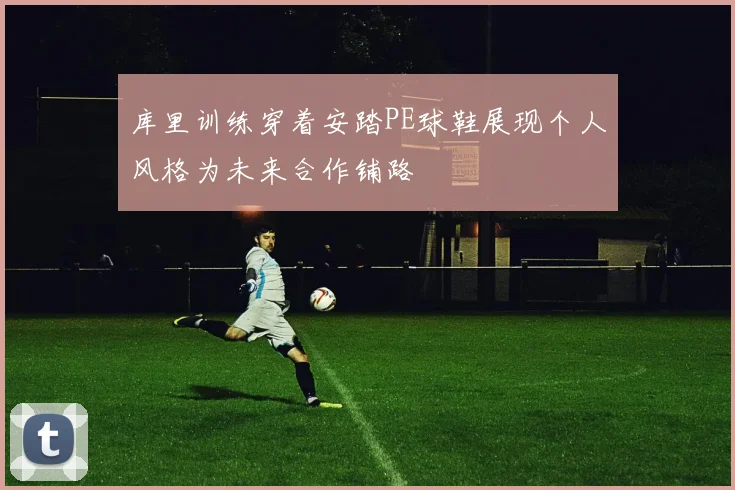 库里训练穿着安踏PE球鞋展现个人风格为未来合作铺路