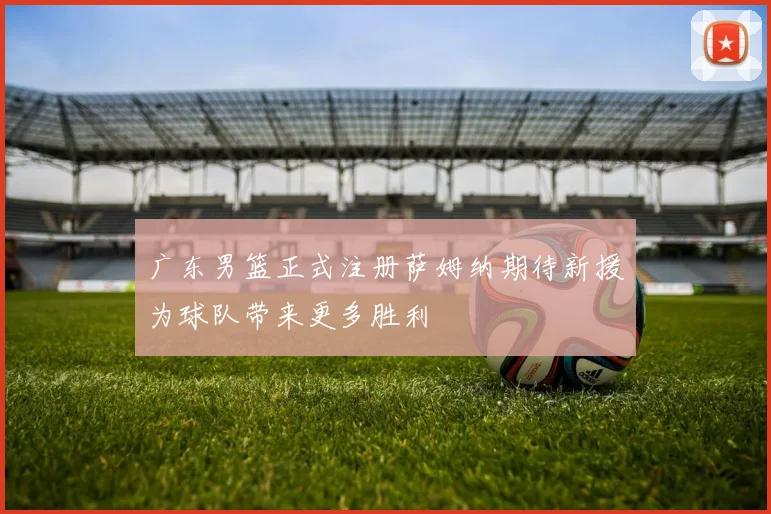 广东男篮正式注册萨姆纳期待新援为球队带来更多胜利