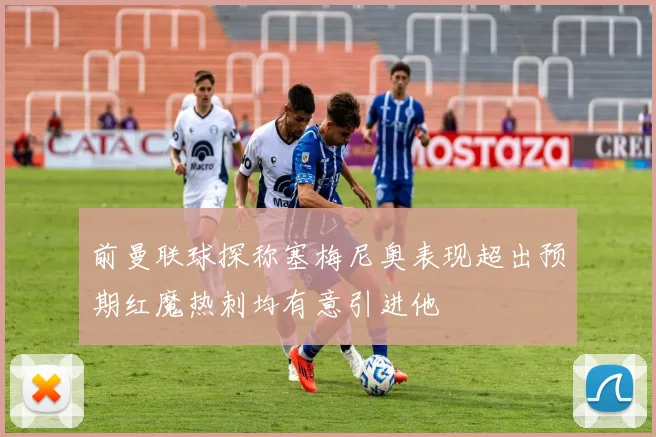 前曼联球探称塞梅尼奥表现超出预期红魔热刺均有意引进他