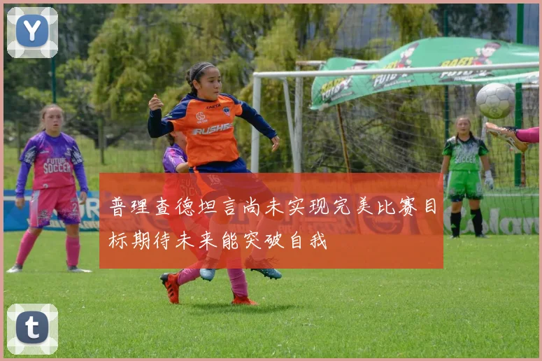 普理查德坦言尚未实现完美比赛目标期待未来能突破自我