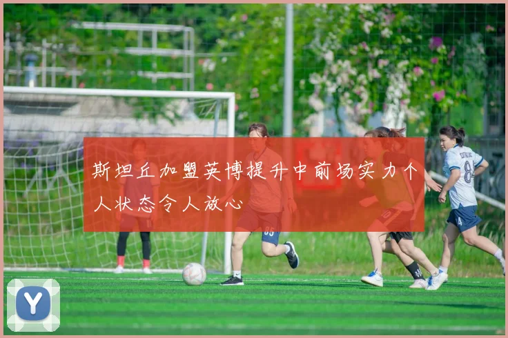 斯坦丘加盟英博提升中前场实力个人状态令人放心