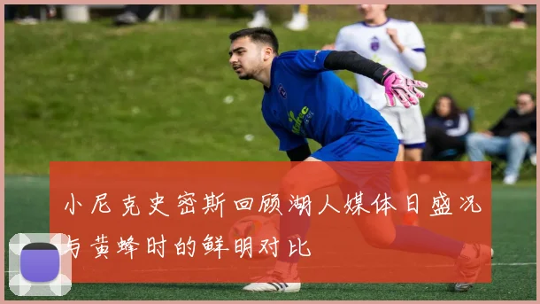 小尼克史密斯回顾湖人媒体日盛况与黄蜂时的鲜明对比