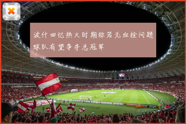 波什回忆热火时期称若无血栓问题球队有望争夺总冠军
