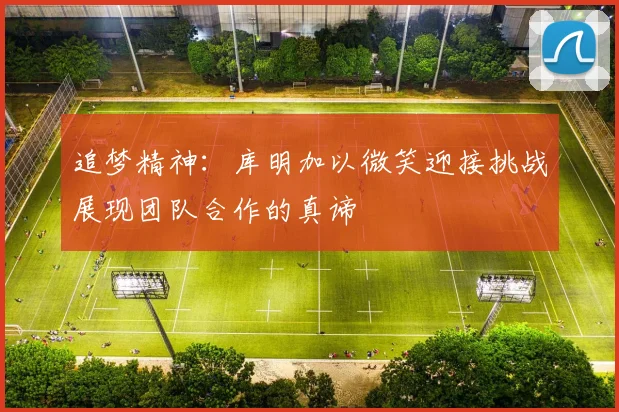 追梦精神：库明加以微笑迎接挑战展现团队合作的真谛
