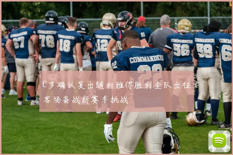 C罗确认复出随利雅得胜利全队出征客场备战新赛季挑战