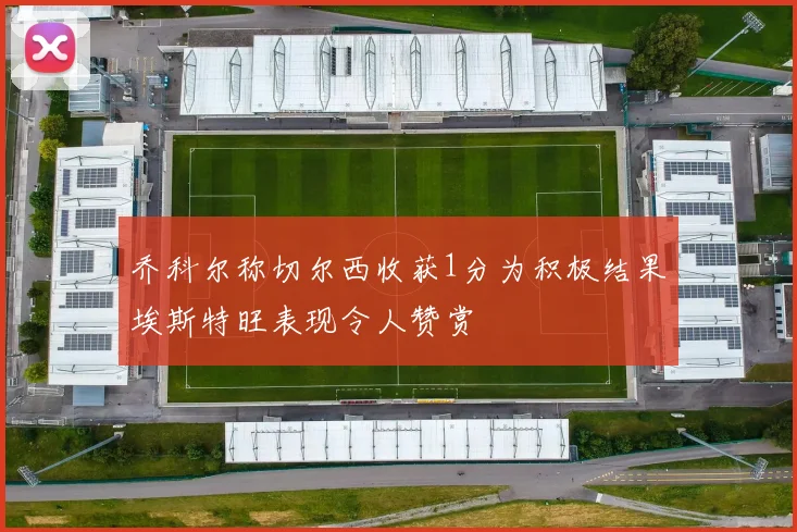 乔科尔称切尔西收获1分为积极结果埃斯特旺表现令人赞赏