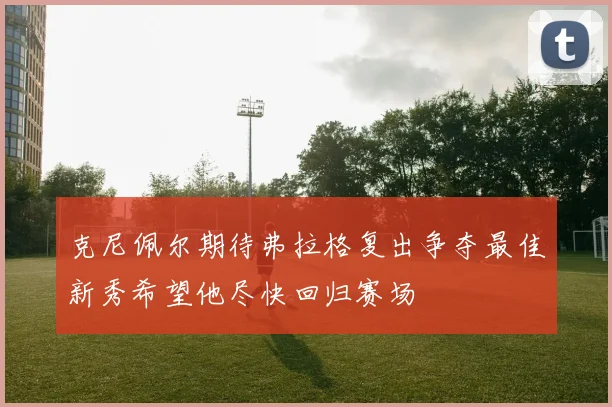 克尼佩尔期待弗拉格复出争夺最佳新秀希望他尽快回归赛场