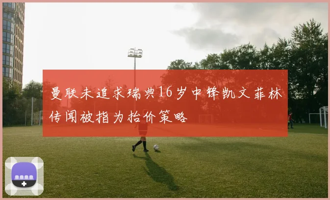 曼联未追求瑞典16岁中锋凯文菲林传闻被指为抬价策略