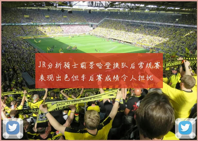 JR分析骑士前景哈登换队后常规赛表现出色但季后赛成绩令人担忧