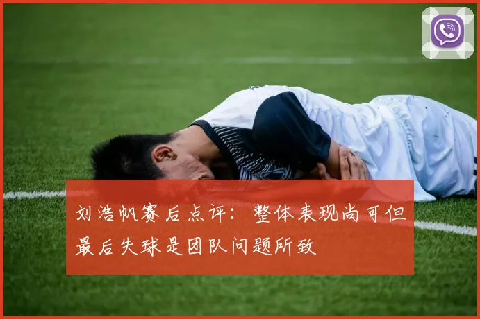 刘浩帆赛后点评：整体表现尚可但最后失球是团队问题所致