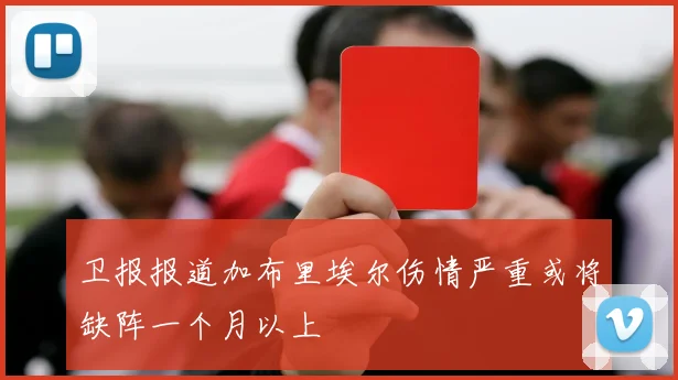 卫报报道加布里埃尔伤情严重或将缺阵一个月以上
