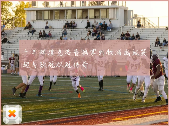 十年辉煌克洛普执掌利物浦成就英超与欧冠双冠传奇