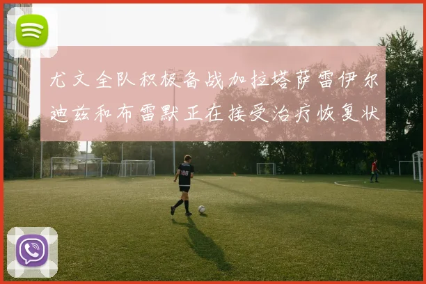 尤文全队积极备战加拉塔萨雷伊尔迪兹和布雷默正在接受治疗恢复状态