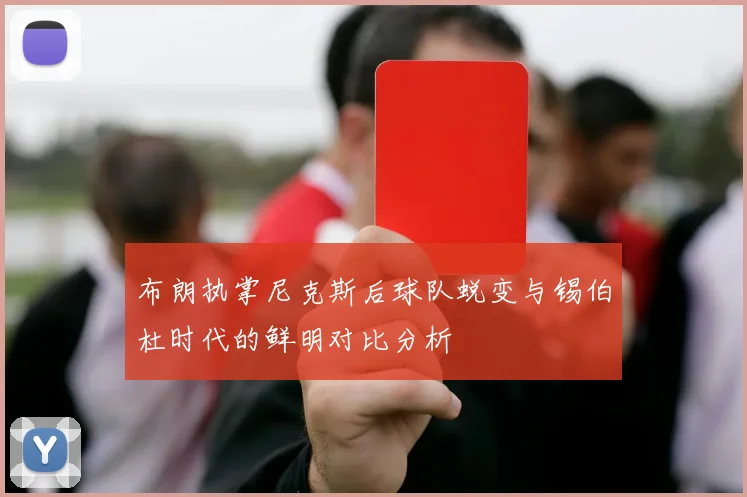 布朗执掌尼克斯后球队蜕变与锡伯杜时代的鲜明对比分析