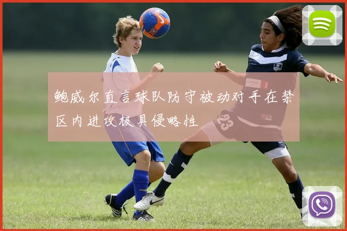 鲍威尔直言球队防守被动对手在禁区内进攻极具侵略性