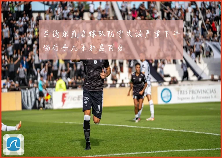兰德尔直言球队防守失误严重下半场对手几乎狂轰百分