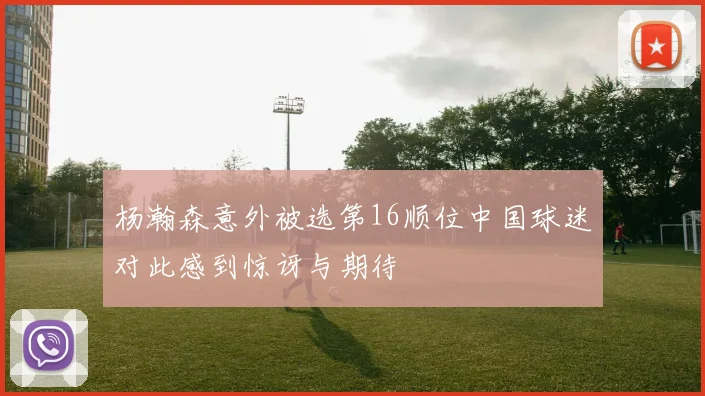 杨瀚森意外被选第16顺位中国球迷对此感到惊讶与期待