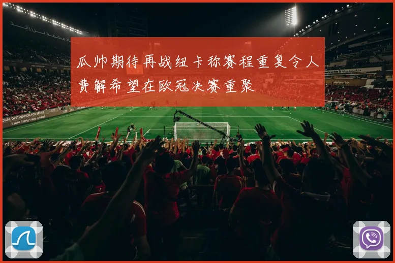 瓜帅期待再战纽卡称赛程重复令人费解希望在欧冠决赛重聚
