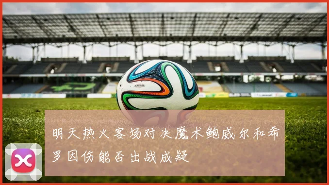 明天热火客场对决魔术鲍威尔和希罗因伤能否出战成疑