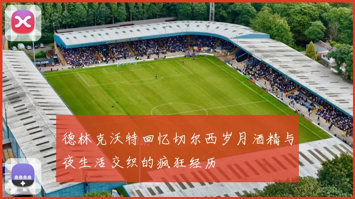 德林克沃特回忆切尔西岁月酒精与夜生活交织的疯狂经历